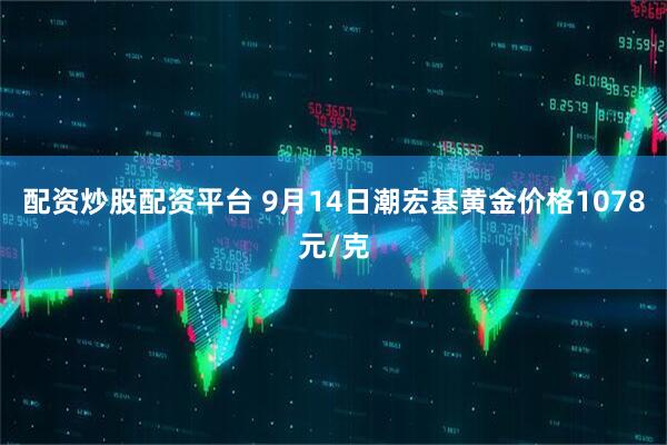 配资炒股配资平台 9月14日潮宏基黄金价格1078元/克