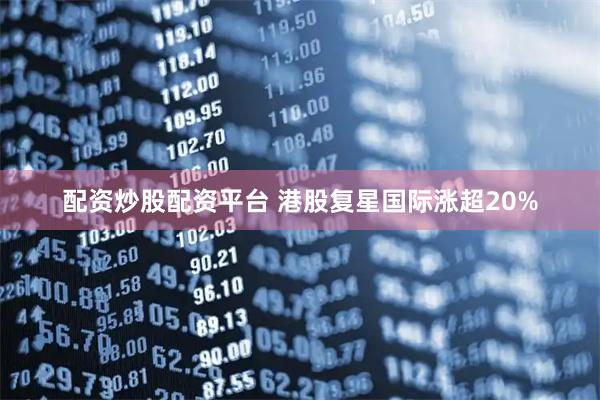 配资炒股配资平台 港股复星国际涨超20%