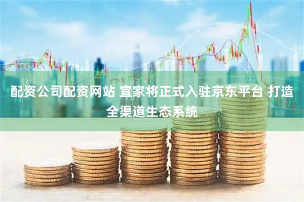 配资公司配资网站 宜家将正式入驻京东平台 打造全渠道生态系统