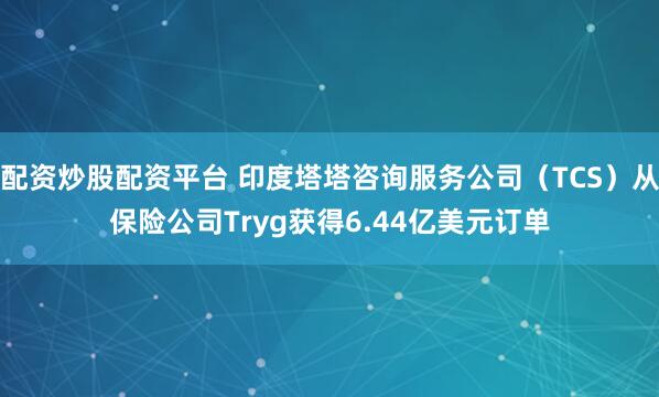 配资炒股配资平台 印度塔塔咨询服务公司（TCS）从保险公司Tryg获得6.44亿美元订单