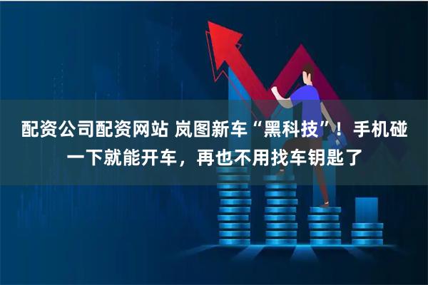 配资公司配资网站 岚图新车“黑科技”！手机碰一下就能开车，再也不用找车钥匙了