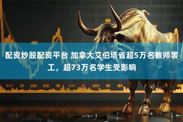 配资炒股配资平台 加拿大艾伯塔省超5万名教师罢工，超73万名学生受影响