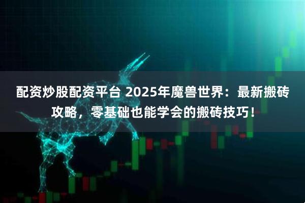 配资炒股配资平台 2025年魔兽世界:最新搬砖攻略,零基础也能学会的搬砖技巧!