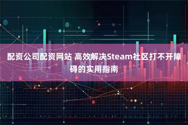 配资公司配资网站 高效解决Steam社区打不开障碍的实用指南