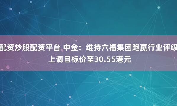 配资炒股配资平台 中金:维持六福集团跑赢行业评级 上调目标价至30.55港元