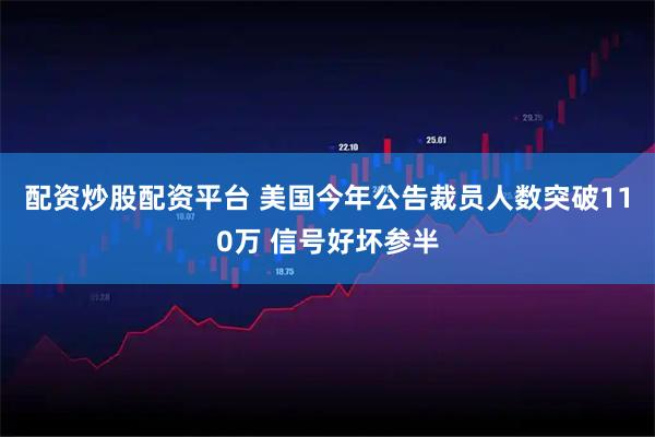 配资炒股配资平台 美国今年公告裁员人数突破110万 信号好坏参半