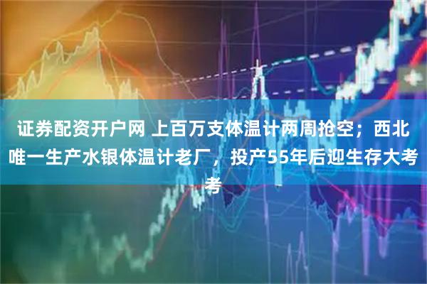 证券配资开户网 上百万支体温计两周抢空；西北唯一生产水银体温计老厂，投产55年后迎生存大考