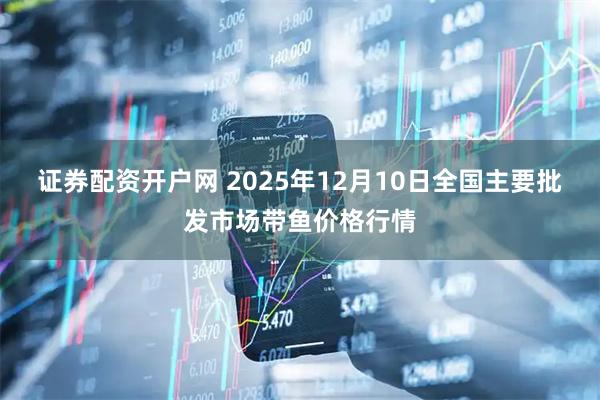 证券配资开户网 2025年12月10日全国主要批发市场带鱼价格行情
