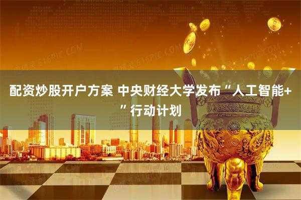 配资炒股开户方案 中央财经大学发布“人工智能+”行动计划
