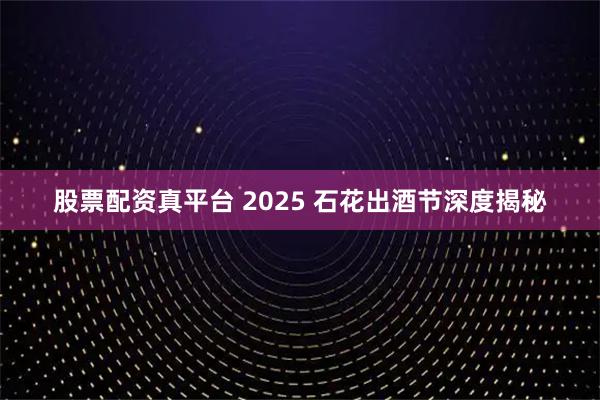 股票配资真平台 2025 石花出酒节深度揭秘