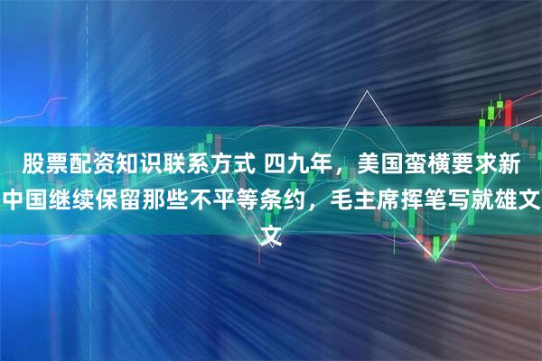 股票配资知识联系方式 四九年，美国蛮横要求新中国继续保留那些不平等条约，毛主席挥笔写就雄文