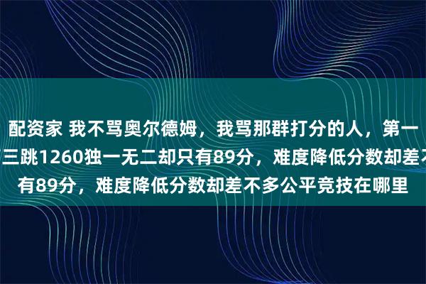 配资家 我不骂奥尔德姆，我骂那群打分的人，第一跳1440得90分，第三跳1260独一无二却只有89分，难度降低分数却差不多公平竞技在哪里