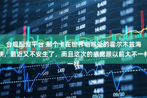 合规配资平台 那个卡在世界咽喉处的霍尔木兹海峡，最近又不安生了，而且这次的感觉跟以前大不一样