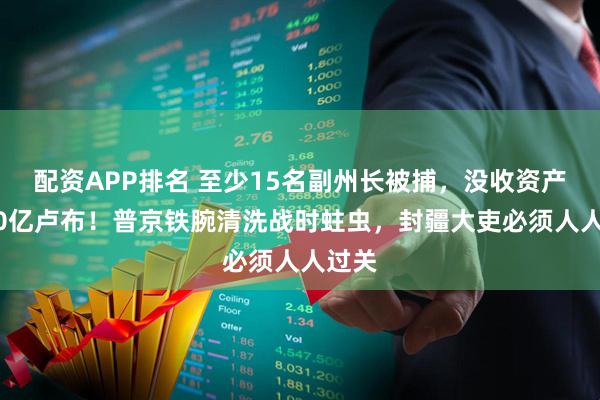 配资APP排名 至少15名副州长被捕，没收资产8600亿卢布！普京铁腕清洗战时蛀虫，封疆大吏必须人人过关