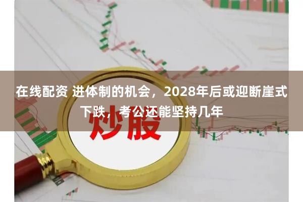 在线配资 进体制的机会，2028年后或迎断崖式下跌，考公还能坚持几年