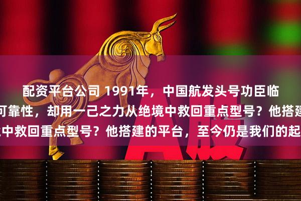 配资平台公司 1991年,中国航发头号功臣临危受命:他没彻底解决可靠性,却用一己之力从绝境中救回重点型号?他搭建的平台,至今仍是我们的起点