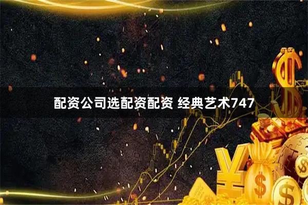 配资公司选配资配资 经典艺术747