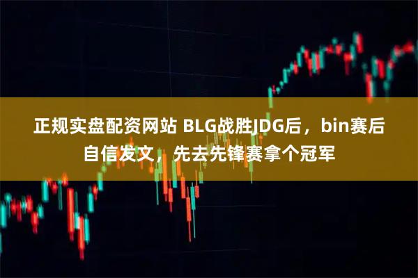 正规实盘配资网站 BLG战胜JDG后，bin赛后自信发文，先去先锋赛拿个冠军
