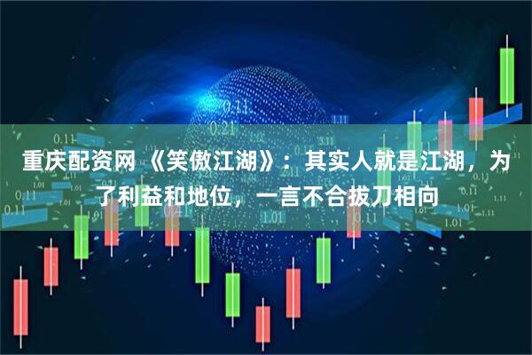 重庆配资网 《笑傲江湖》：其实人就是江湖，为了利益和地位，一言不合拔刀相向