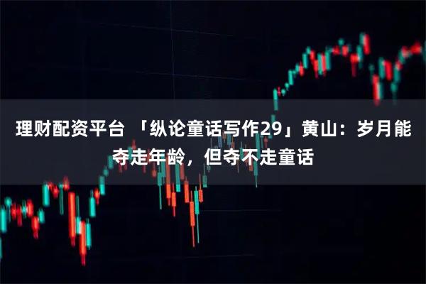 理财配资平台 「纵论童话写作29」黄山：岁月能夺走年龄，但夺不走童话