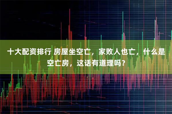 十大配资排行 房屋坐空亡,家败人也亡,什么是空亡房,这话有道理吗?