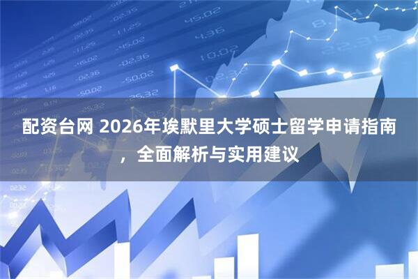 配资台网 2026年埃默里大学硕士留学申请指南，全面解析与实用建议