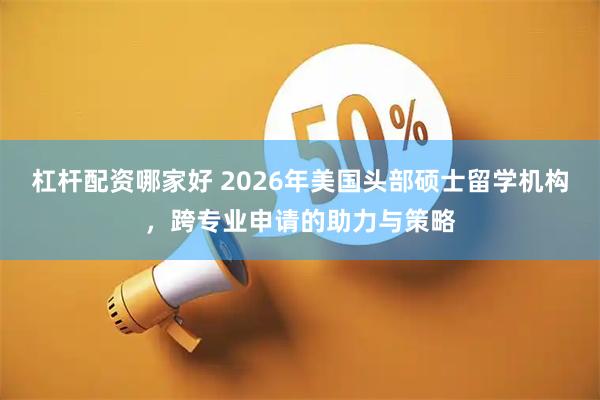 杠杆配资哪家好 2026年美国头部硕士留学机构，跨专业申请的助力与策略