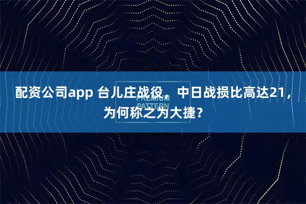配资公司app 台儿庄战役，中日战损比高达21，为何称之为大捷？