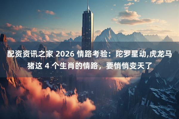 配资资讯之家 2026 情路考验:陀罗星动,虎龙马猪这 4 个生肖的情路,要悄悄变天了