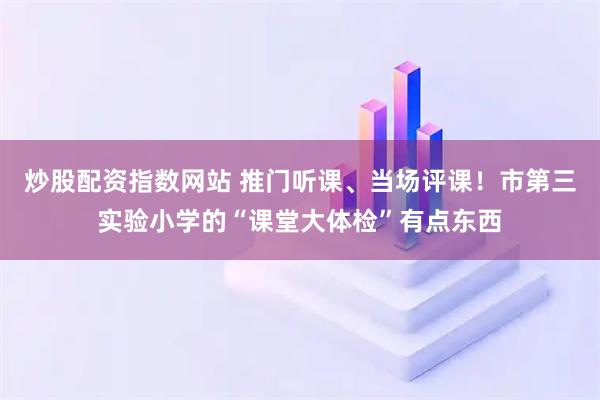 炒股配资指数网站 推门听课、当场评课！市第三实验小学的“课堂大体检”有点东西