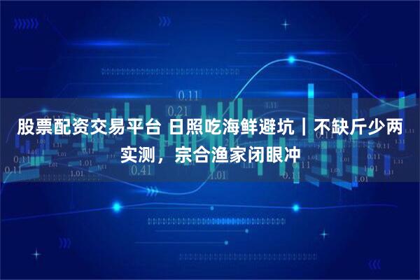 股票配资交易平台 日照吃海鲜避坑|不缺斤少两实测,宗合渔家闭眼冲