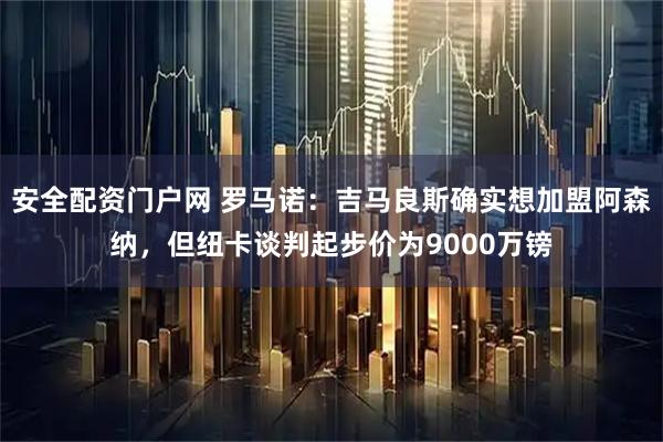 安全配资门户网 罗马诺：吉马良斯确实想加盟阿森纳，但纽卡谈判起步价为9000万镑