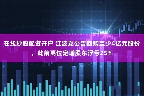 在线炒股配资开户 江波龙公告回购至少4亿元股份，此前高位定增股东浮亏25%
