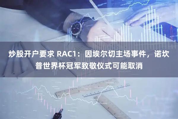 炒股开户要求 RAC1：因埃尔切主场事件，诺坎普世界杯冠军致敬仪式可能取消
